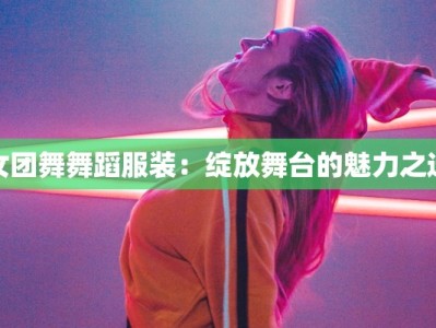 女团舞舞蹈服装：绽放舞台的魅力之选