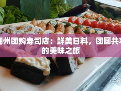 潮州团购寿司店：鲜美日料，团圆共享的美味之旅