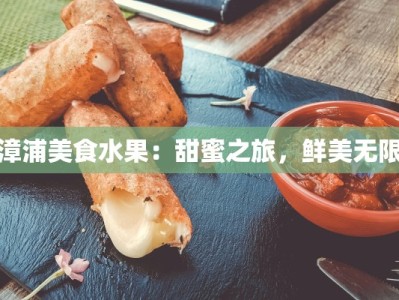 漳浦美食水果：甜蜜之旅，鲜美无限