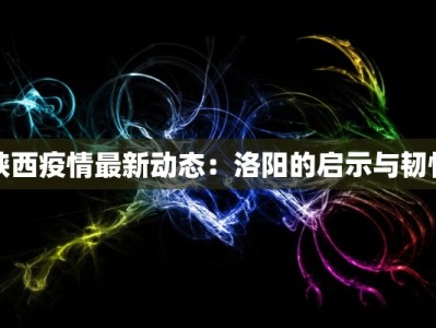陕西疫情最新动态：洛阳的启示与韧性