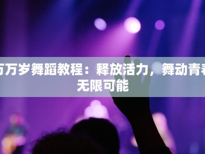 万万岁舞蹈教程：释放活力，舞动青春无限可能