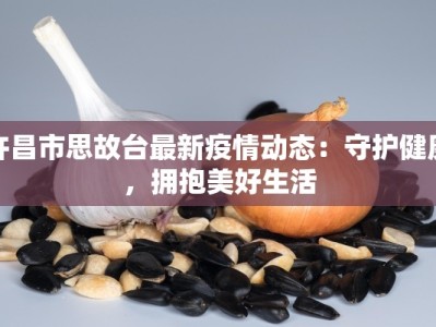许昌市思故台最新疫情动态：守护健康，拥抱美好生活