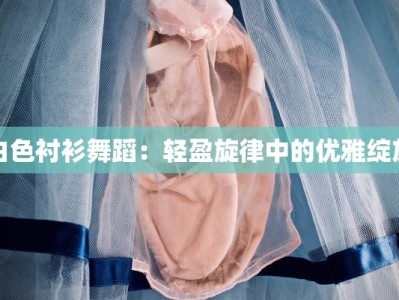 白色衬衫舞蹈：轻盈旋律中的优雅绽放