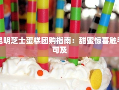 昆明芝士蛋糕团购指南：甜蜜惊喜触手可及