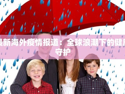 最新海外疫情报道：全球浪潮下的健康守护