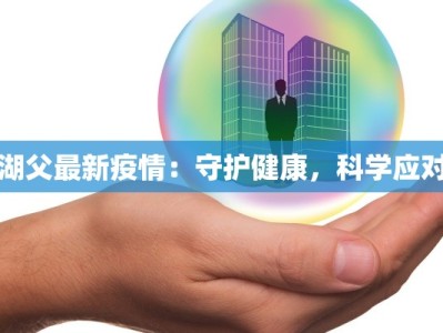 湖父最新疫情：守护健康，科学应对