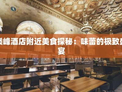 巅峰酒店附近美食探秘：味蕾的极致盛宴