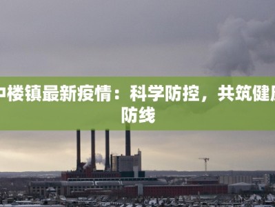 中楼镇最新疫情：科学防控，共筑健康防线
