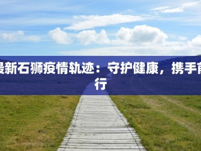 最新石狮疫情轨迹：守护健康，携手前行