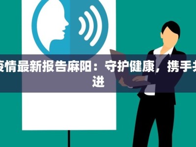 疫情最新报告麻阳：守护健康，携手共进