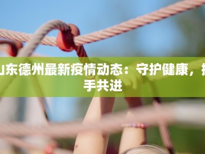 山东德州最新疫情动态：守护健康，携手共进