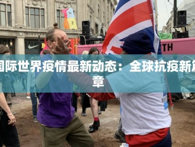 国际世界疫情最新动态：全球抗疫新篇章