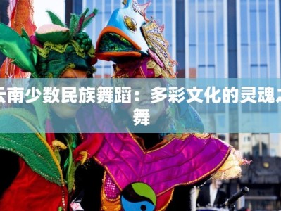 云南少数民族舞蹈：多彩文化的灵魂之舞