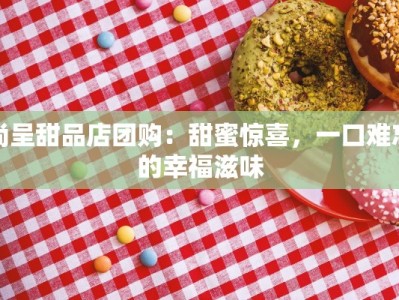 尚呈甜品店团购：甜蜜惊喜，一口难忘的幸福滋味