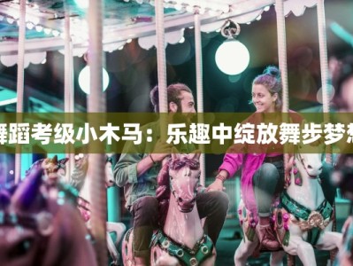 舞蹈考级小木马：乐趣中绽放舞步梦想
