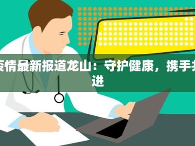 疫情最新报道龙山：守护健康，携手共进