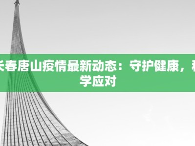 长春唐山疫情最新动态：守护健康，科学应对