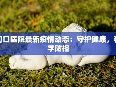 周口医院最新疫情动态：守护健康，科学防控