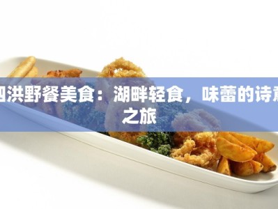 泗洪野餐美食：湖畔轻食，味蕾的诗意之旅