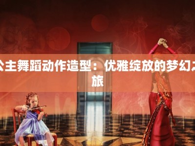 公主舞蹈动作造型：优雅绽放的梦幻之旅