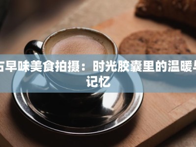 古早味美食拍摄：时光胶囊里的温暖与记忆
