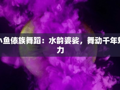 小鱼傣族舞蹈：水韵婆娑，舞动千年魅力