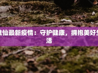 桃仙最新疫情：守护健康，拥抱美好生活
