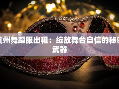 杭州舞蹈服出租：绽放舞台自信的秘密武器