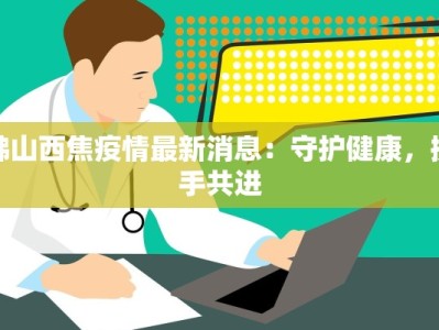 佛山西焦疫情最新消息：守护健康，携手共进
