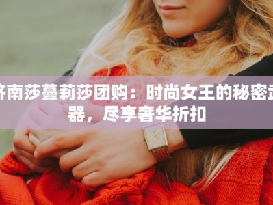 济南莎蔓莉莎团购：时尚女王的秘密武器，尽享奢华折扣