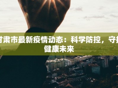 甘肃市最新疫情动态：科学防控，守护健康未来