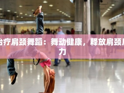 治疗肩颈舞蹈：舞动健康，释放肩颈压力