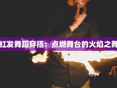 红发舞蹈穿搭：点燃舞台的火焰之舞