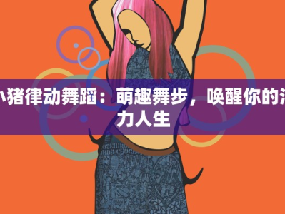 小猪律动舞蹈：萌趣舞步，唤醒你的活力人生