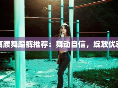 高腰舞蹈裤推荐：舞动自信，绽放优雅
