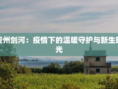 贵州剑河：疫情下的温暖守护与新生曙光