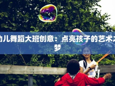 幼儿舞蹈大班创意：点亮孩子的艺术之梦