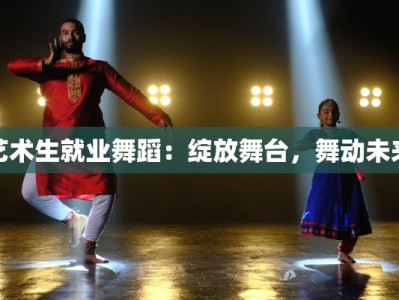 艺术生就业舞蹈：绽放舞台，舞动未来