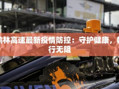 榆林高速最新疫情防控：守护健康，畅行无阻