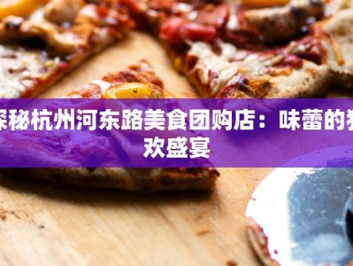 探秘杭州河东路美食团购店：味蕾的狂欢盛宴