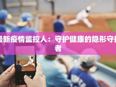 最新疫情监控人：守护健康的隐形守护者