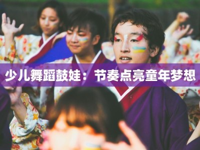 少儿舞蹈鼓娃：节奏点亮童年梦想