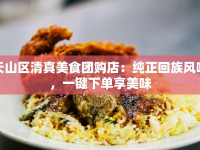 天山区清真美食团购店：纯正回族风味，一键下单享美味