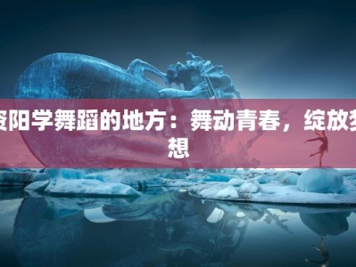 资阳学舞蹈的地方：舞动青春，绽放梦想