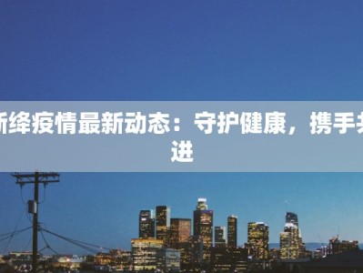 新绛疫情最新动态：守护健康，携手共进