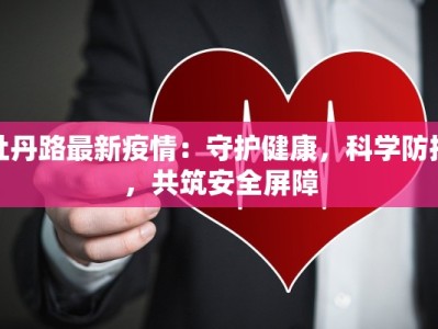 牡丹路最新疫情：守护健康，科学防控，共筑安全屏障