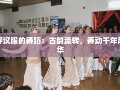 穿汉服的舞蹈：古韵流转，舞动千年风华