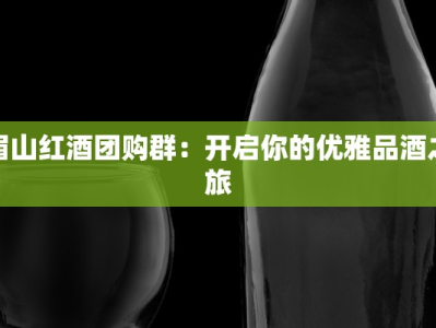 眉山红酒团购群：开启你的优雅品酒之旅