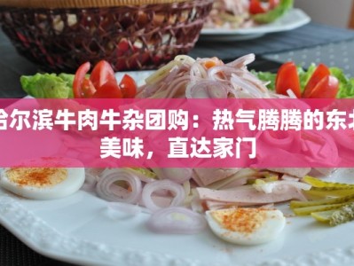 哈尔滨牛肉牛杂团购：热气腾腾的东北美味，直达家门