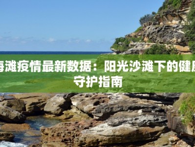 海滩疫情最新数据：阳光沙滩下的健康守护指南